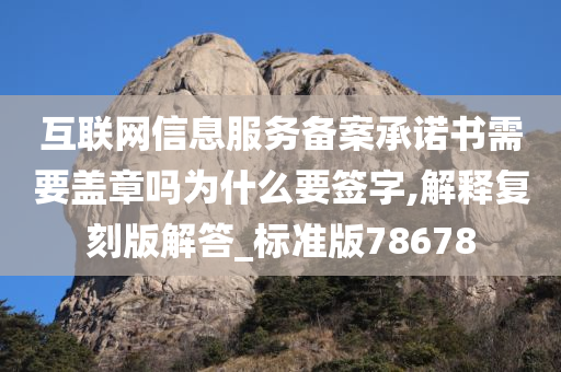 互联网信息服务备案承诺书需要盖章吗为什么要签字,解释复刻版解答_标准版78678