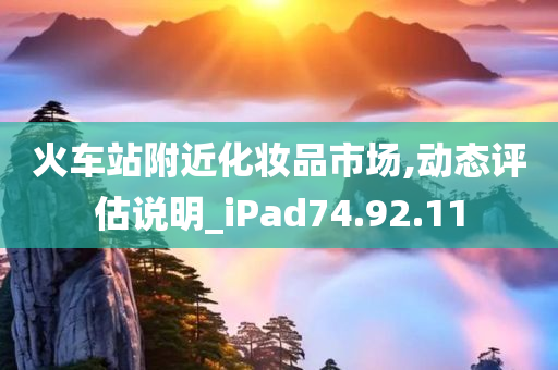 火车站附近化妆品市场,动态评估说明_iPad74.92.11