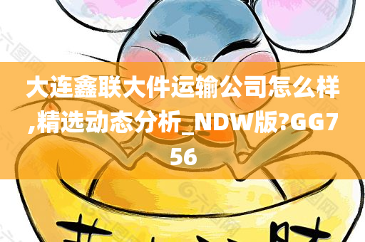 大连鑫联大件运输公司怎么样,精选动态分析_NDW版?GG756