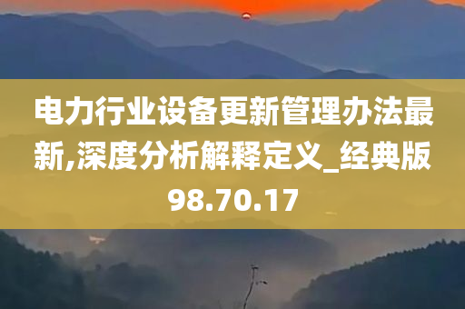 电力行业设备更新管理办法最新,深度分析解释定义_经典版98.70.17