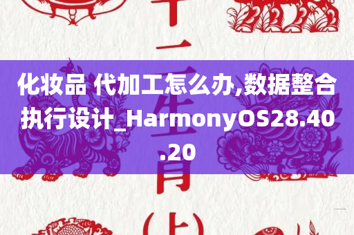 化妆品 代加工怎么办,数据整合执行设计_HarmonyOS28.40.20