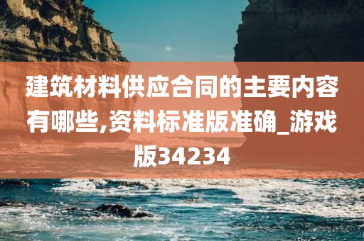 建筑材料供应合同的主要内容有哪些,资料标准版准确_游戏版34234