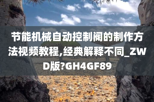 节能机械自动控制阀的制作方法视频教程,经典解释不同_ZWD版?GH4GF89