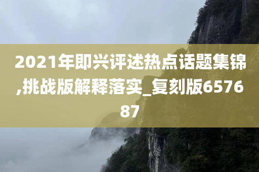 2021年即兴评述热点话题集锦,挑战版解释落实_复刻版657687