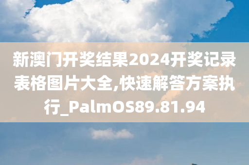 新澳门开奖结果2024开奖记录表格图片大全,快速解答方案执行_PalmOS89.81.94