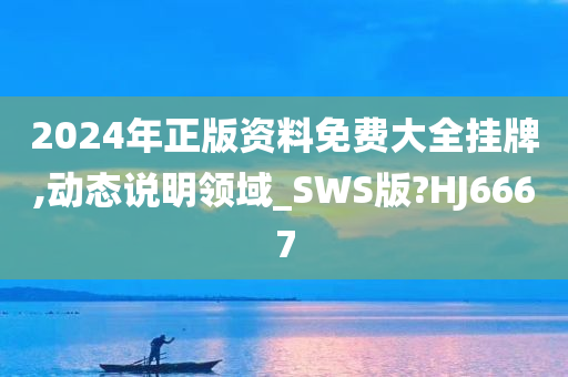 2024年正版资料免费大全挂牌,动态说明领域_SWS版?HJ6667