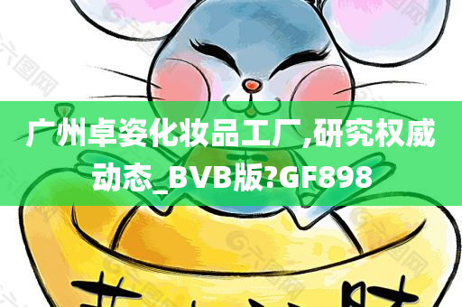 广州卓姿化妆品工厂,研究权威动态_BVB版?GF898