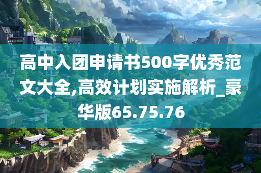 高中入团申请书500字优秀范文大全,高效计划实施解析_豪华版65.75.76