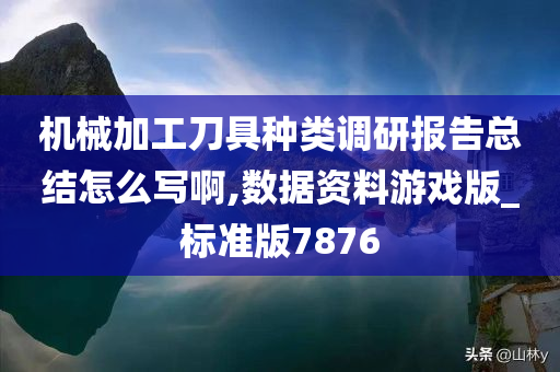 机械加工刀具种类调研报告总结怎么写啊,数据资料游戏版_标准版7876