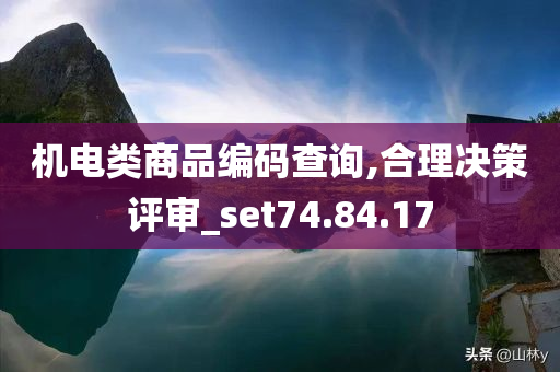 机电类商品编码查询,合理决策评审_set74.84.17