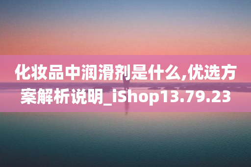 化妆品中润滑剂是什么,优选方案解析说明_iShop13.79.23