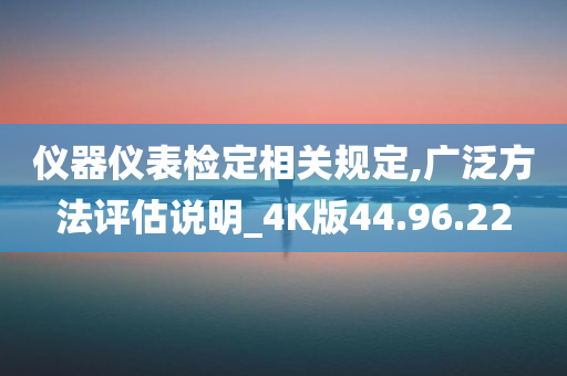 仪器仪表检定相关规定,广泛方法评估说明_4K版44.96.22