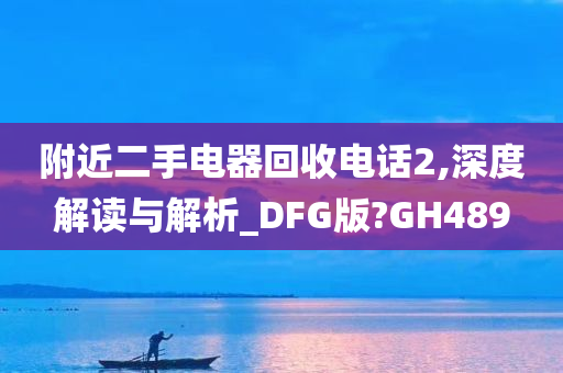 附近二手电器回收电话2,深度解读与解析_DFG版?GH489