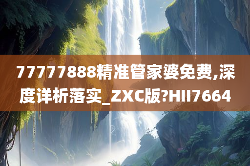 77777888精准管家婆免费,深度详析落实_ZXC版?HII7664