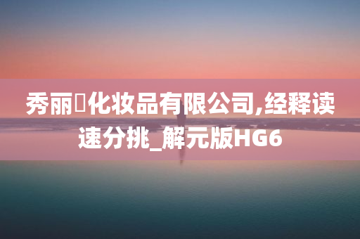 秀丽媤化妆品有限公司,经释读速分挑_解元版HG6