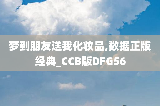 梦到朋友送我化妆品,数据正版经典_CCB版DFG56