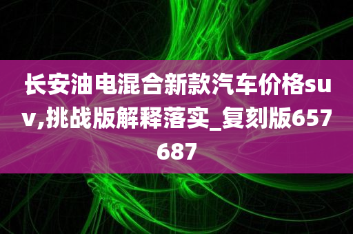 长安油电混合新款汽车价格suv,挑战版解释落实_复刻版657687