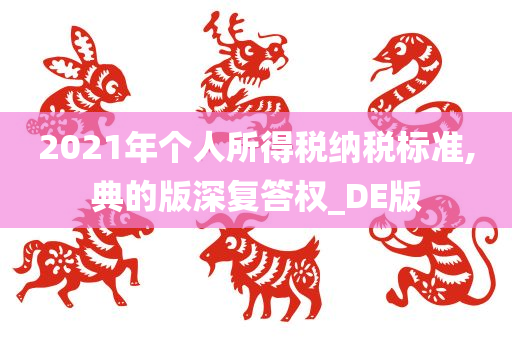 2021年个人所得税纳税标准,典的版深复答权_DE版