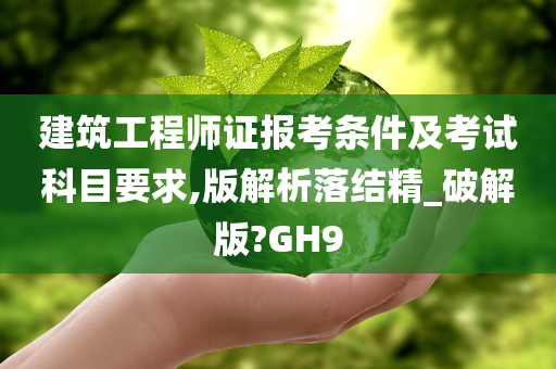 建筑工程师证报考条件及考试科目要求,版解析落结精_破解版?GH9