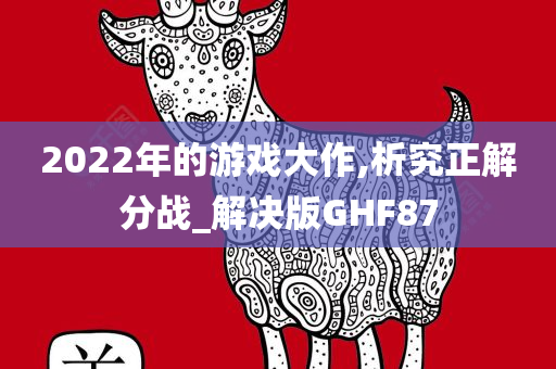 2022年的游戏大作,析究正解分战_解决版GHF87