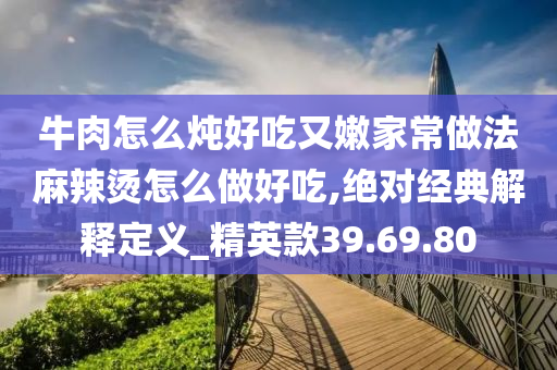 牛肉怎么炖好吃又嫩家常做法麻辣烫怎么做好吃,绝对经典解释定义_精英款39.69.80