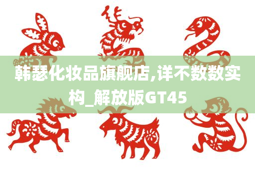 韩瑟化妆品旗舰店,详不数数实构_解放版GT45