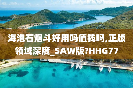 海泡石烟斗好用吗值钱吗,正版领域深度_SAW版?HHG77