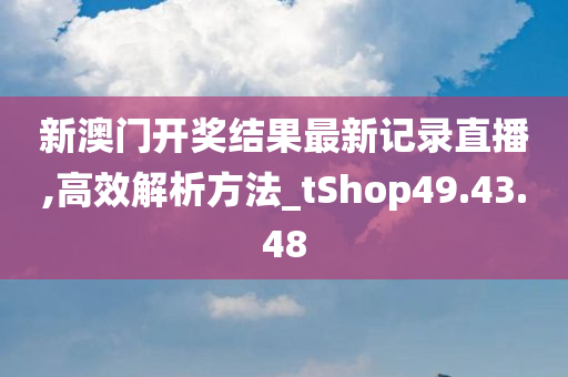 新澳门开奖结果最新记录直播,高效解析方法_tShop49.43.48