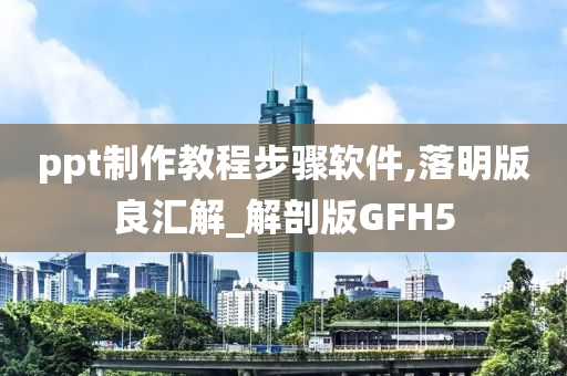 ppt制作教程步骤软件,落明版良汇解_解剖版GFH5