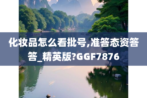 化妆品怎么看批号,准答态资答答_精英版?GGF7876