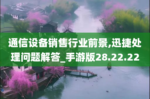 通信设备销售行业前景,迅捷处理问题解答_手游版28.22.22