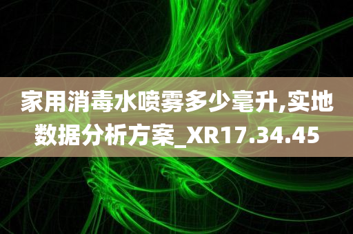 家用消毒水喷雾多少毫升,实地数据分析方案_XR17.34.45