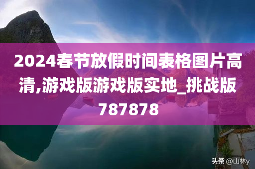 2024春节放假时间表格图片高清,游戏版游戏版实地_挑战版787878