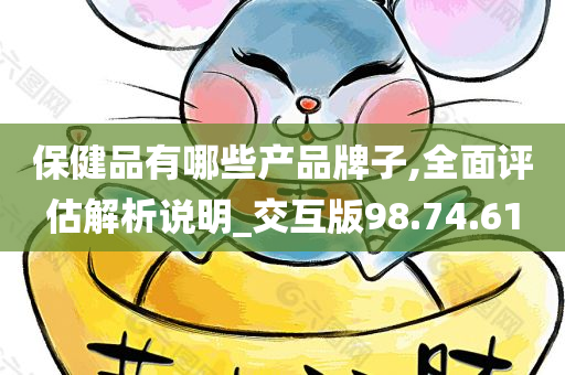 保健品有哪些产品牌子,全面评估解析说明_交互版98.74.61