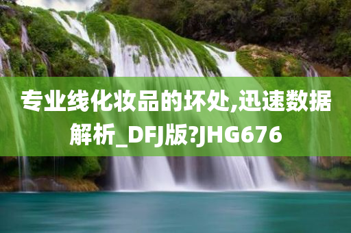 专业线化妆品的坏处,迅速数据解析_DFJ版?JHG676