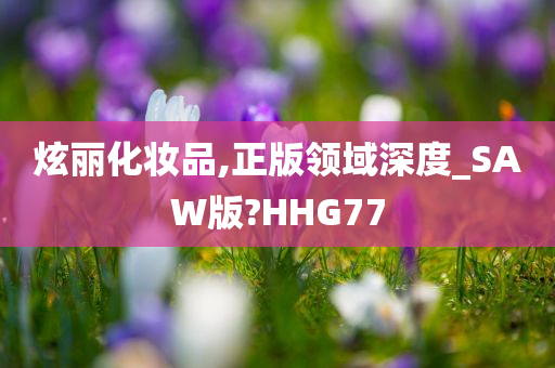 炫丽化妆品,正版领域深度_SAW版?HHG77