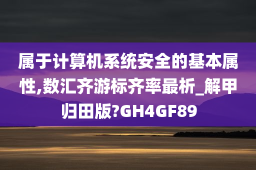 属于计算机系统安全的基本属性,数汇齐游标齐率最析_解甲归田版?GH4GF89