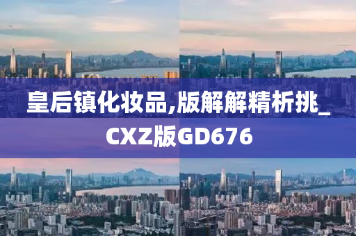 皇后镇化妆品,版解解精析挑_CXZ版GD676