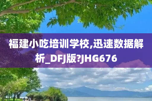 福建小吃培训学校,迅速数据解析_DFJ版?JHG676