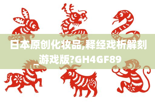 日本原创化妆品,释经戏析解刻_游戏版?GH4GF89