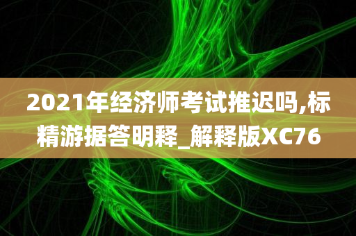 2021年经济师考试推迟吗,标精游据答明释_解释版XC76