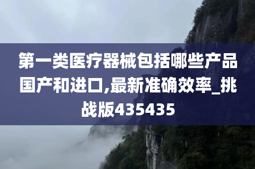 第一类医疗器械包括哪些产品国产和进口,最新准确效率_挑战版435435