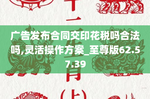 广告发布合同交印花税吗合法吗,灵活操作方案_至尊版62.57.39