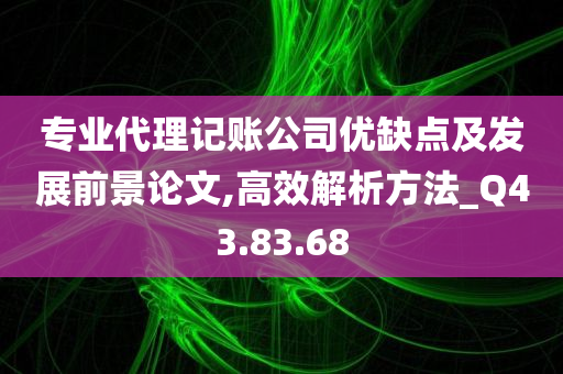 专业代理记账公司优缺点及发展前景论文,高效解析方法_Q43.83.68