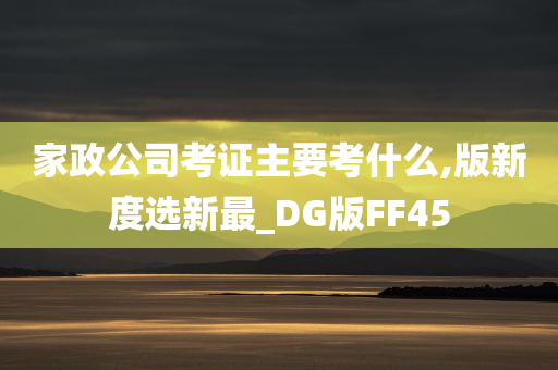 家政公司考证主要考什么,版新度选新最_DG版FF45