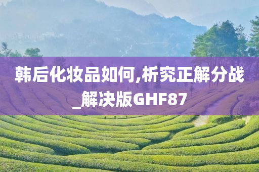 韩后化妆品如何,析究正解分战_解决版GHF87