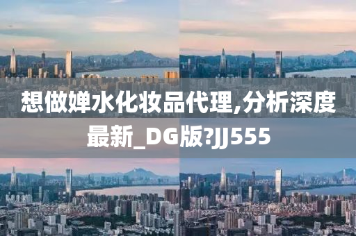 想做婵水化妆品代理,分析深度最新_DG版?JJ555