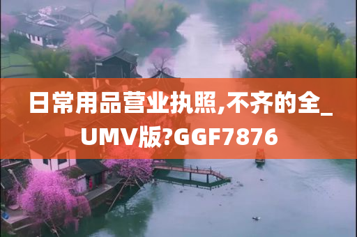 日常用品营业执照,不齐的全_UMV版?GGF7876