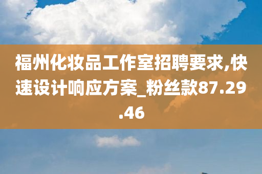 福州化妆品工作室招聘要求,快速设计响应方案_粉丝款87.29.46