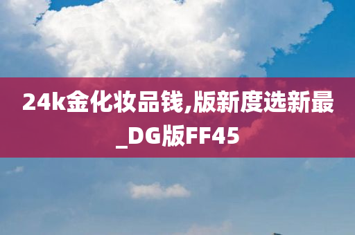 24k金化妆品钱,版新度选新最_DG版FF45